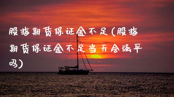 股指期货保证金不足(股指期货保证金不足当天会强平吗)