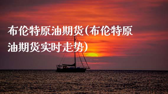 布伦特原油期货(布伦特原油期货实时走势)