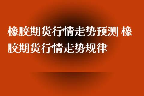 橡胶期货行情走势预测 橡胶期货行情走势规律