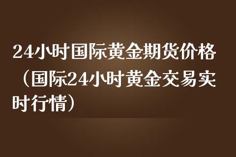 24小时国际黄金期货价格（国际24小时黄金交易实时行情）