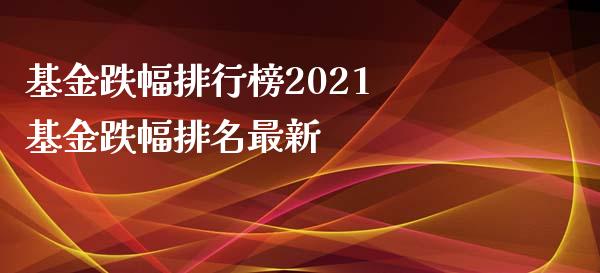 基金跌幅排行榜2021 基金跌幅排名最新