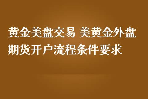 黄金美盘交易 美黄金外盘期货开户流程条件要求