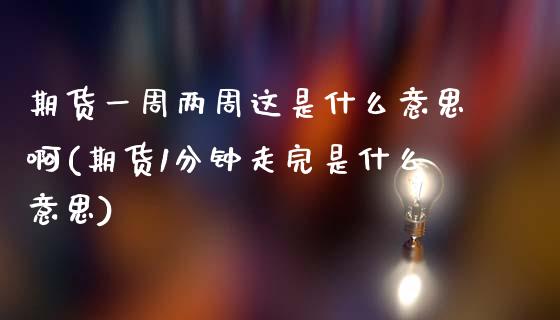 期货一周两周这是什么意思啊(期货1分钟走完是什么意思)