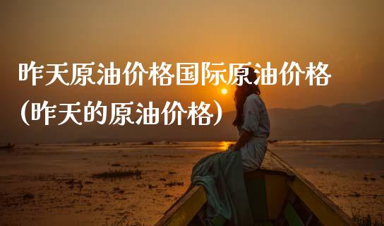 昨天原油价格国际原油价格(昨天的原油价格)