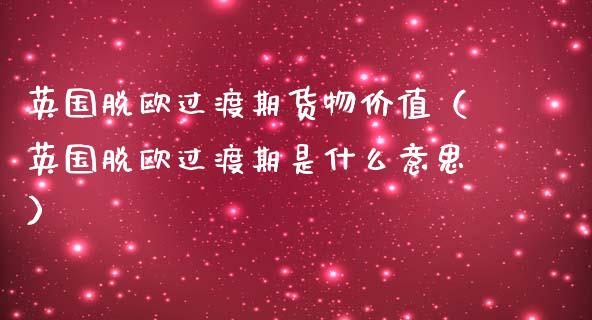英国脱欧过渡期货物价值（英国脱欧过渡期是什么意思）