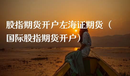 股指期货开户左海证期货（国际股指期货开户）