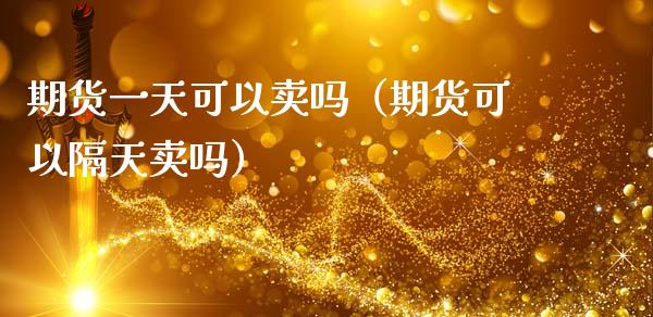 期货一天可以卖吗（期货可以隔天卖吗）