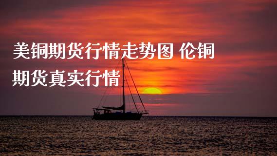 美铜期货行情走势图 伦铜期货真实行情
