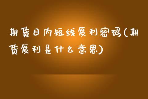 期货日内短线复利密码(期货复利是什么意思)
