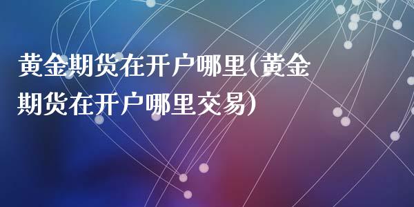 黄金期货在开户哪里(黄金期货在开户哪里交易)