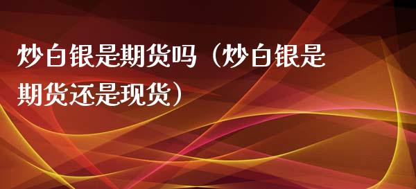 炒白银是期货吗（炒白银是期货还是现货）