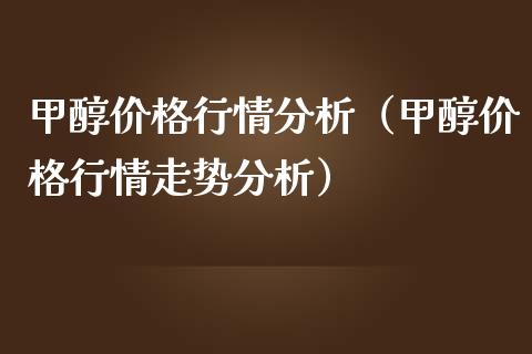 甲醇价格行情分析（甲醇价格行情走势分析）