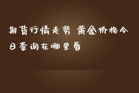 期货行情走势 黄金价格今日查询在哪里看