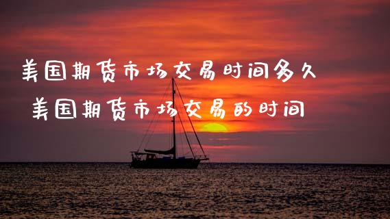 美国期货市场交易时间多久 美国期货市场交易的时间
