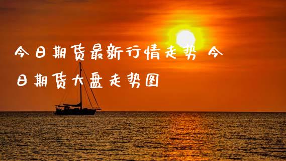 今日期货最新行情走势 今日期货大盘走势图