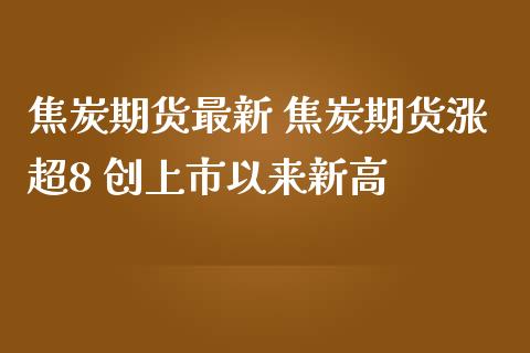 焦炭期货最新 焦炭期货涨超8 创上市以来新高