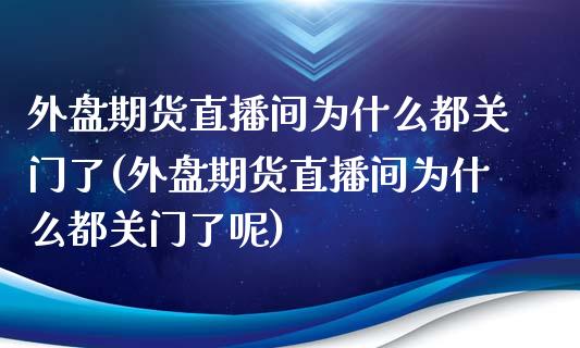 外盘期货直播间为什么都关门了(外盘期货直播间为什么都关门了呢)