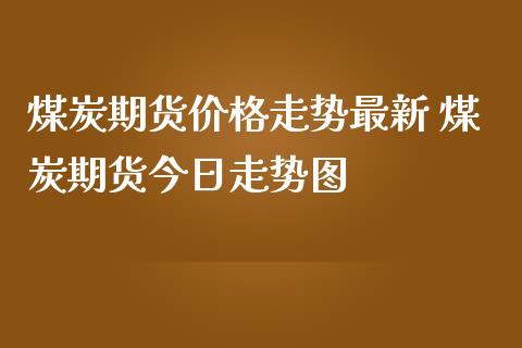 煤炭期货价格走势最新 煤炭期货今日走势图
