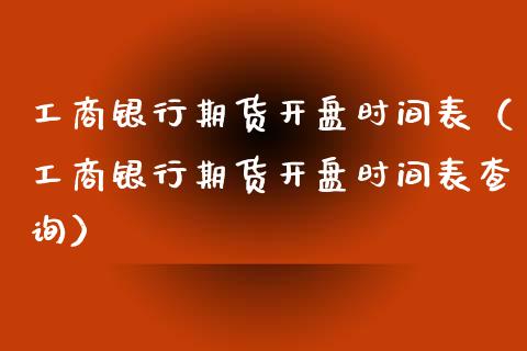 工商银行期货开盘时间表（工商银行期货开盘时间表查询）