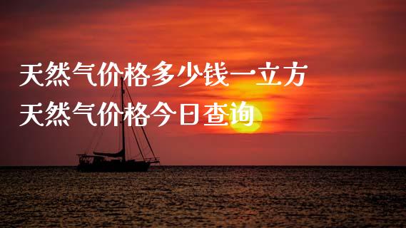 天然气价格多少钱一立方 天然气价格今日查询