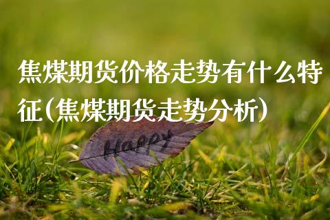 焦煤期货价格走势有什么特征(焦煤期货走势分析)