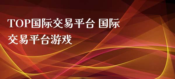 TOP国际交易平台 国际交易平台游戏