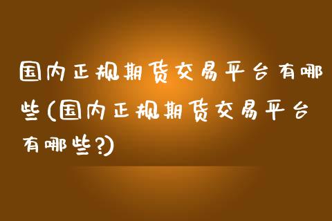 国内正规期货交易平台有哪些(国内正规期货交易平台有哪些?)