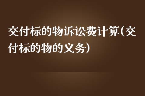 交付标的物诉讼费计算(交付标的物的义务)