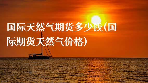 国际天然气期货多少钱(国际期货天然气价格)