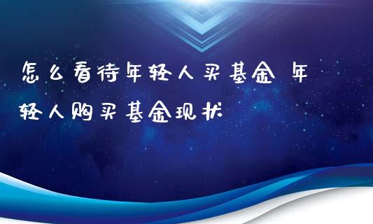 怎么看待年轻人买基金 年轻人购买基金现状