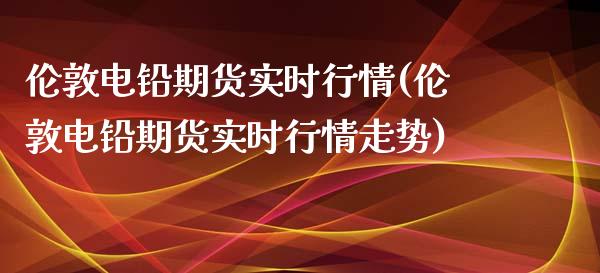 伦敦电铅期货实时行情(伦敦电铅期货实时行情走势)