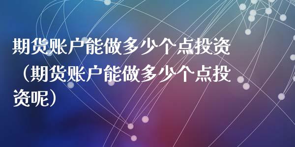 期货账户能做多少个点投资（期货账户能做多少个点投资呢）