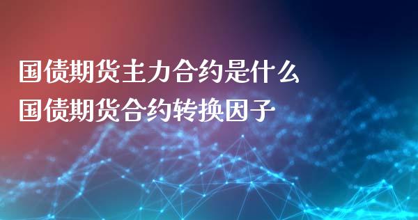 国债期货主力合约是什么 国债期货合约转换因子