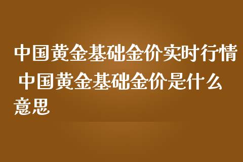 中国黄金基础金价实时行情 中国黄金基础金价是什么意思
