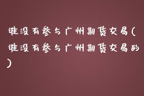 谁没有参与广州期货交易(谁没有参与广州期货交易的)