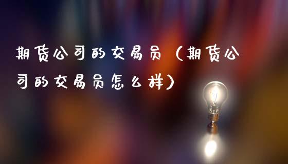 期货公司的交易员(期货公司的交易员怎么样)_黄金期货_第1张_宇龙理财网 期货公司的交易员(期货公司的交易员怎么样)_https://www.dglong8.com_黄金期货_第1张