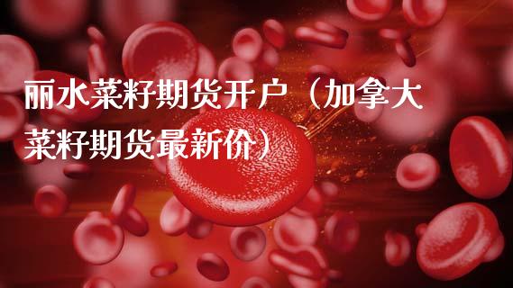 丽水菜籽期货开户（加拿大菜籽期货最新价）