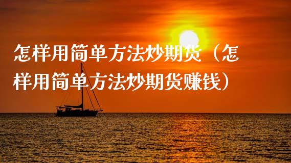 怎样用简单方法炒期货（怎样用简单方法炒期货赚钱）