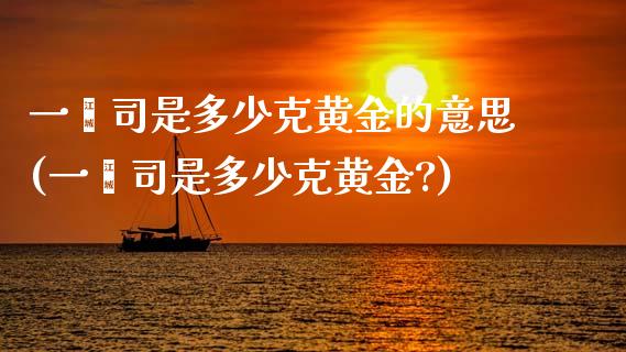 一盎司是多少克黄金的意思(一盎司是多少克黄金?)