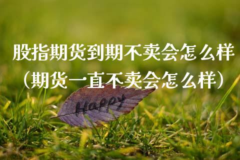 股指期货到期不卖会怎么样（期货一直不卖会怎么样）