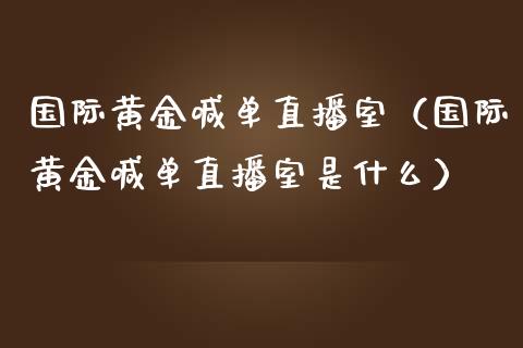国际黄金喊单直播室（国际黄金喊单直播室是什么）