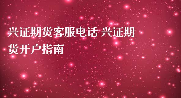 兴证期货客服电话 兴证期货开户指南