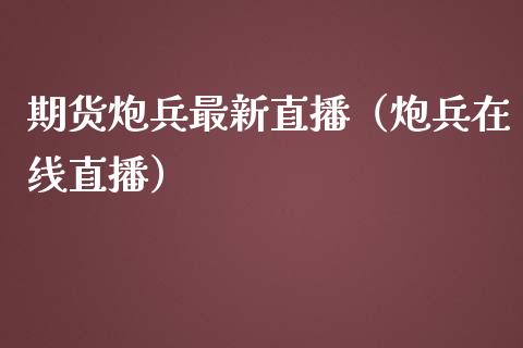 期货炮兵最新直播（炮兵在线直播）