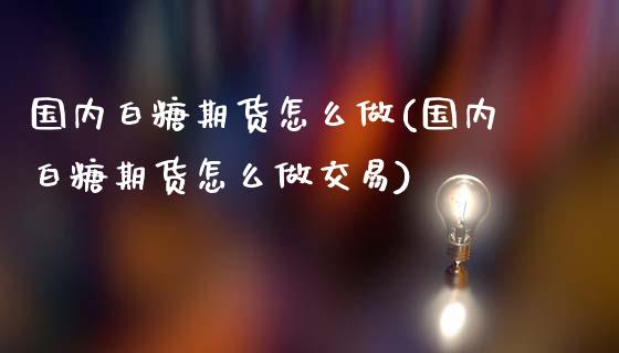 国内白糖期货怎么做(国内白糖期货怎么做交易)