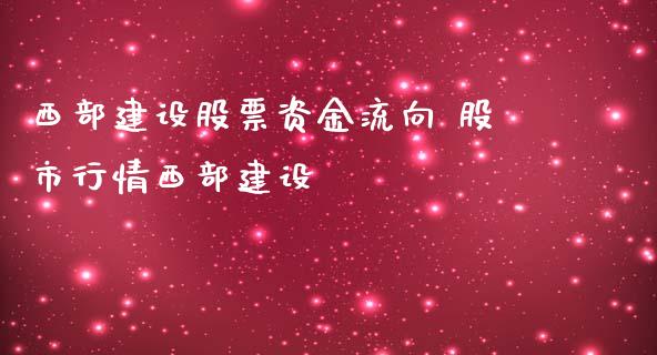 西部建设股票资金流向 股市行情西部建设