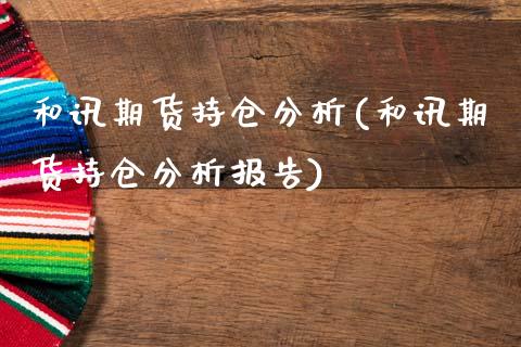 和讯期货持仓分析(和讯期货持仓分析报告)