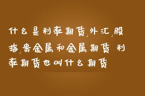 什么是利率期货,外汇,股指,贵金属和金属期货 利率期货也叫什么期货