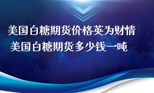美国白糖期货价格财情 美国白糖期货多少钱一吨