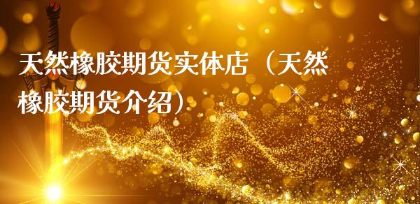 天然橡胶期货实体店（天然橡胶期货介绍）