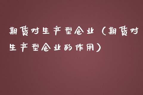 期货对生产型企业（期货对生产型企业的作用）